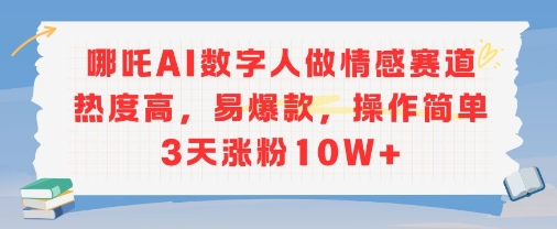 哪吒AI数字人做情感赛道热度高，易爆款，操作简单3天涨粉10W+-课程网