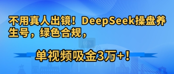 不用真人出镜！DeepSeek操盘养生号，绿色合规，单视频吸金3W+!-课程网