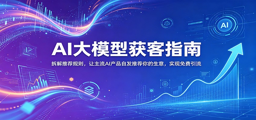 AI大模型获客指南：拆解推荐规则，让主流AI产品自发推荐你的生意 ，实现免费引流-课程网