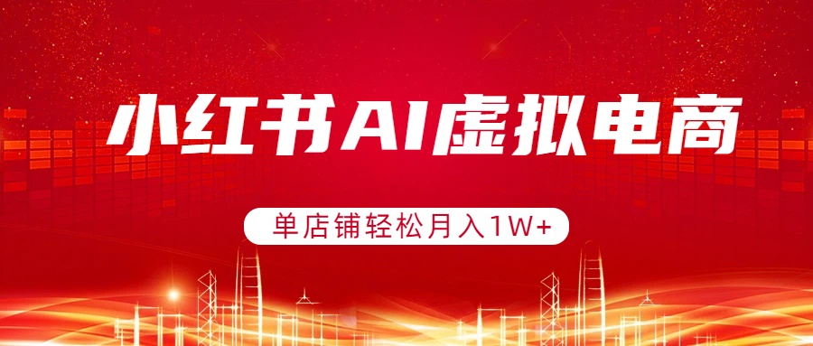小红书AI虚拟电商，单店铺轻松月入1W+，可矩阵运营-课程网