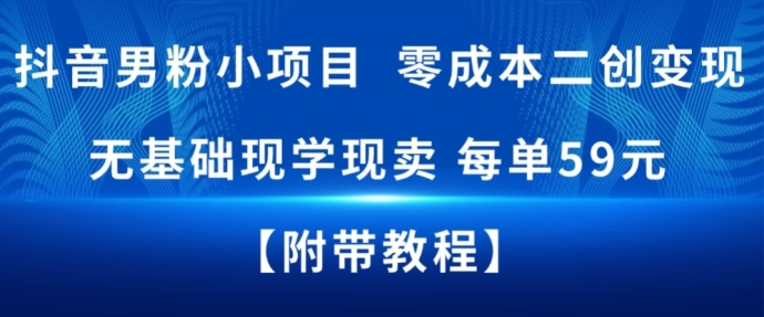 抖音男粉小项目，零成本二创变现，无基础现学现卖，每单59米-课程网