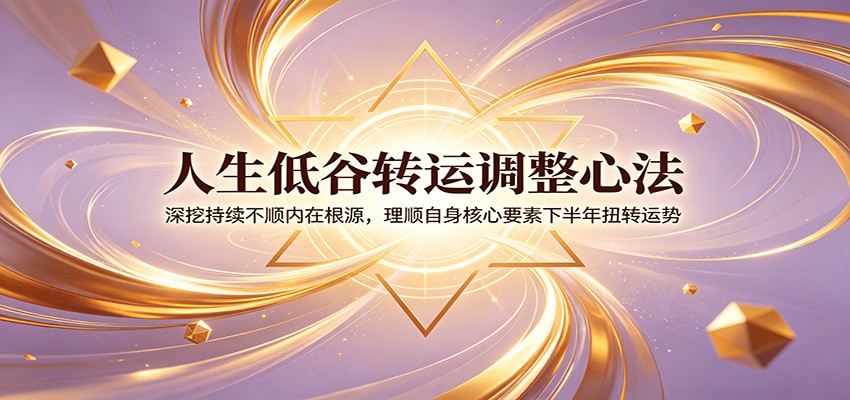 人生低谷转运调整心法：深挖持续不顺内在根源，理顺自身核心要素下半年扭转运势-课程网