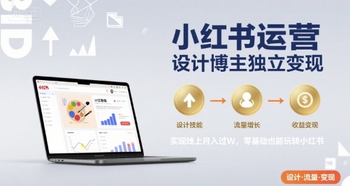 小红书运营设计博主独立变现，实现线上月入过W，零基础也能玩转小红书-课程网