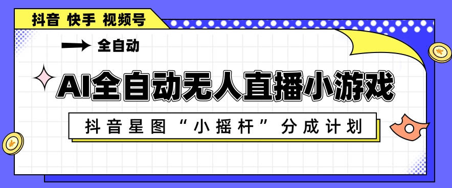 AI全自动直播小游戏，抖音星图小摇杆分成计划，支持多账号矩阵化运营【揭秘】-课程网