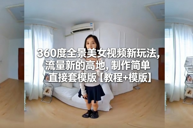 360度全景美女视频新玩法，流量新的高地，制作简单直接套模版【教程+模版】-课程网