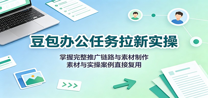 豆包办公任务拉新实操：掌握完整推广链路与素材制作，素材与实操案例直接复用-课程网