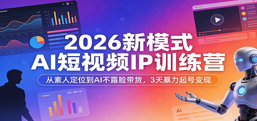 2026新模式AI短视频IP训练营：从素人定位到AI不露脸带货，3天暴力起号变现-课程网