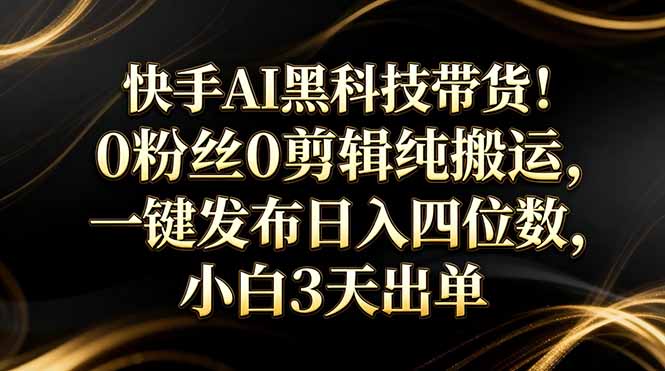 快手AI黑科技带货！0粉丝0剪辑纯搬运，一键发布日入四位数，小白3天出单-课程网