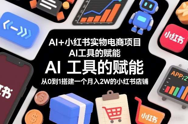 AI+小红书实物电商项目，AI工具的赋能，从0到1搭建一个月入2W的小红书店铺-课程网