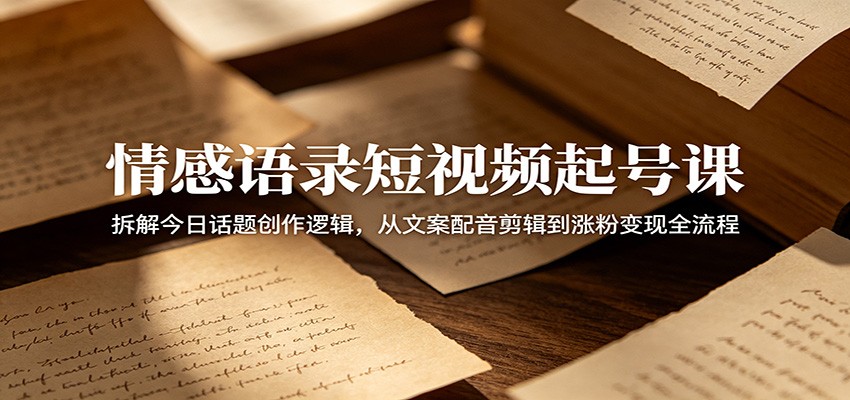 情感语录短视频起号课：拆解今日话题创作逻辑，从文案配音剪辑到涨粉变现全流程-课程网