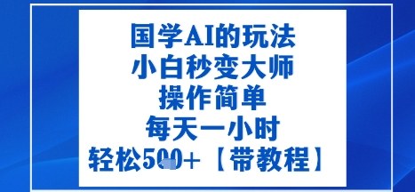 国学AI的玩法，小白秒变大师，操作简单，每天一小时，轻松5张+【附带教程】-课程网