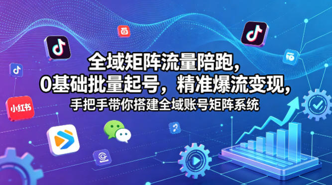 全域矩阵流量陪跑，0基础批量起号，精准爆流变现，手把手带你搭建全域账号矩阵系统-课程网