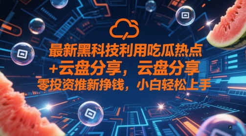 最新黑科技利用吃瓜热点+云盘分享，零投资推新挣钱，小白轻松上手-课程网
