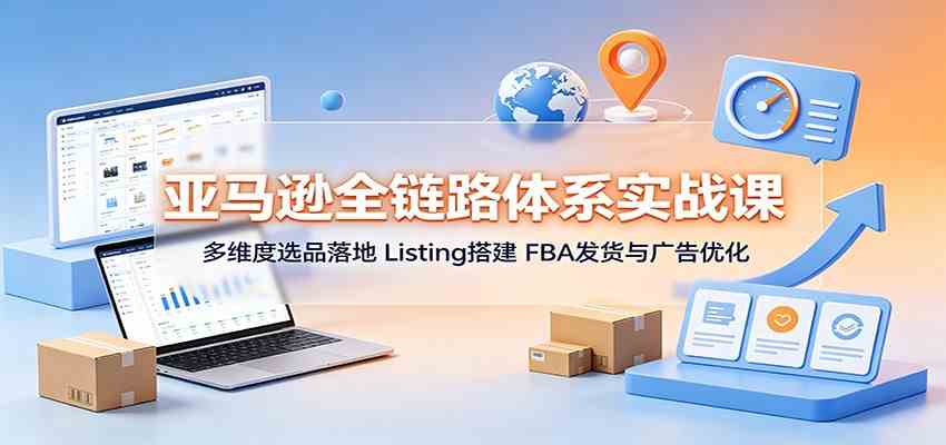 亚马逊全链路体系实战课：多维度选品落地，Listing搭建，FBA发货与广告优化-课程网