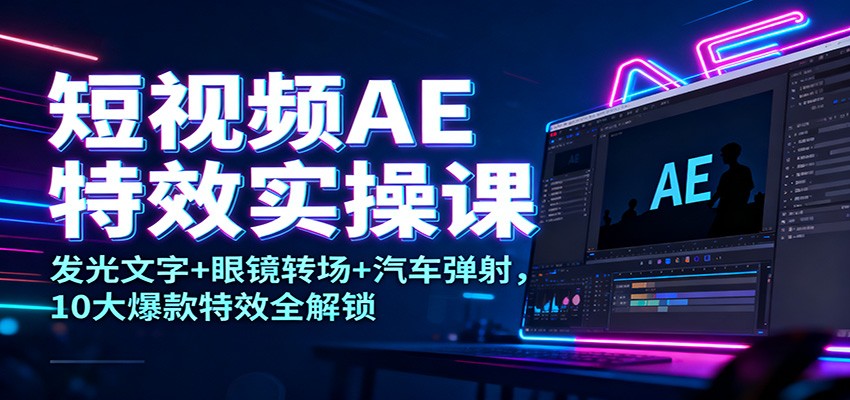 短视频AE特效实操课：发光文字+眼镜转场+汽车弹射，10大爆款特效全解锁-课程网