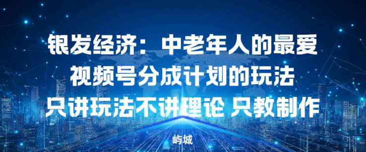 银发经济：中老年人的最爱视频号分成计划的玩法只讲玩法不讲理论，只教制作-课程网