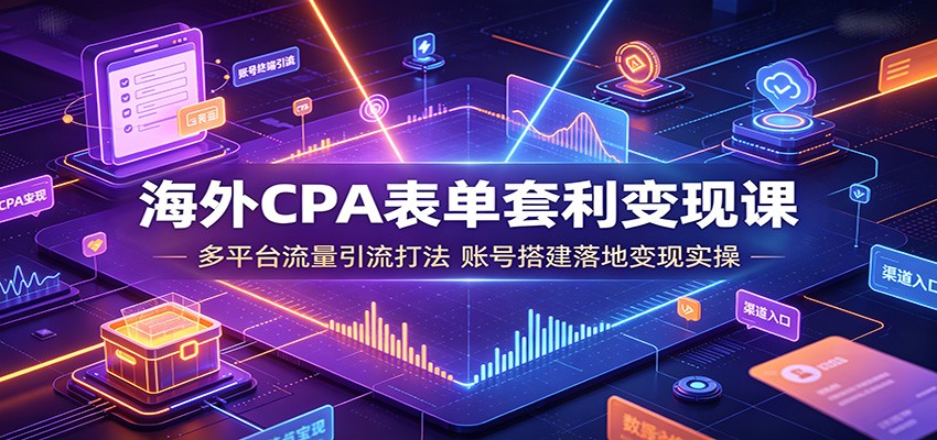 海外CPA表单套利变现课：多平台流量引流打法，账号搭建落地变现实操-课程网