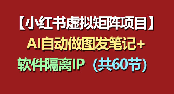 小红书虚拟矩阵项目：软件隔离IP+AI自动做图发笔记（共60节）-课程网