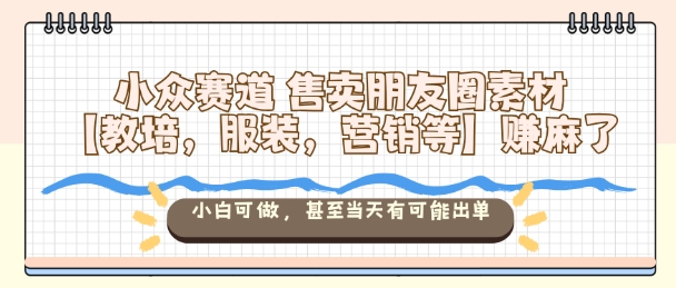 小众赛道售卖朋友圈素材【教培，服装，营销等】賺麻了，小白可做，甚至当天有可能出单-课程网