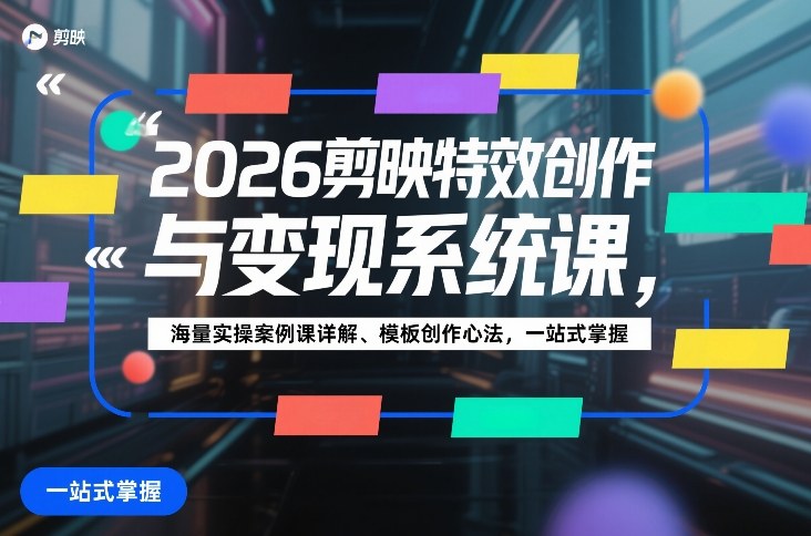 2026剪映特效创作与变现系统课，海量实操案例课详解、模板创作心法，一站式掌握-课程网