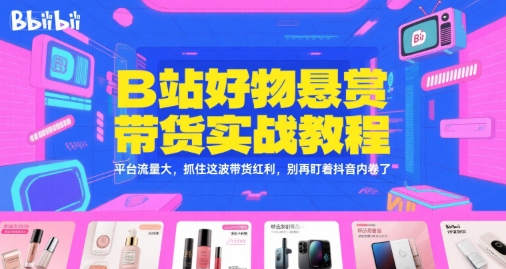 B站好物悬赏带货实战教程，平台流量大，抓住这波带货红利，别再盯着抖音内卷了-课程网