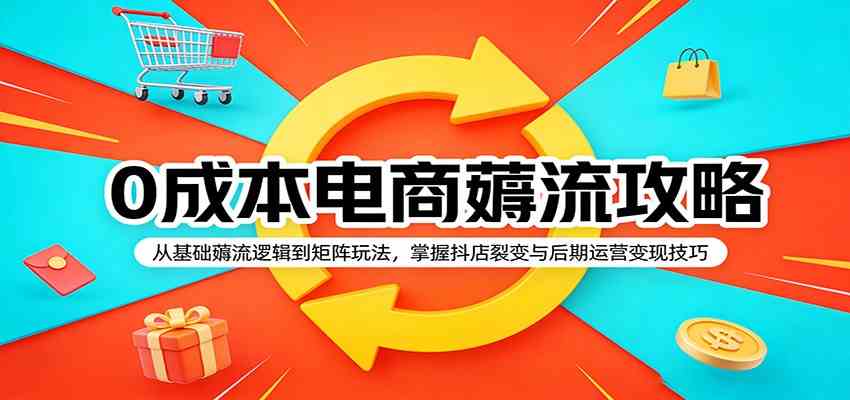 0成本电商薅流攻略：从基础薅流逻辑到矩阵玩法，掌握抖店裂变与后期运营变现技巧-课程网