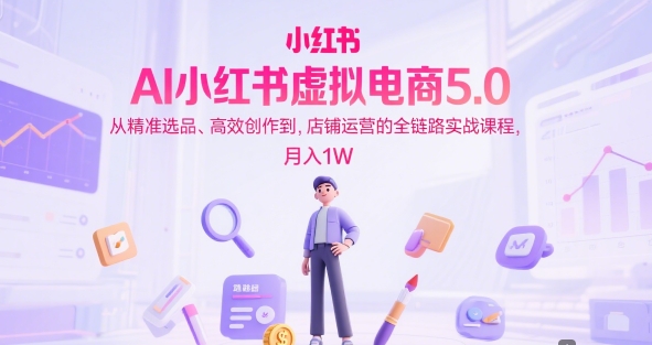 AI小红书虚拟电商5.0，从精准选品、高效创作到，店铺运营的全链路实战课程，月入1W-课程网
