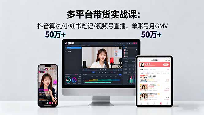多平台带货实战课18.0：抖音算法/小红书笔记/视频号直播，单账号月GMV50w+-课程网