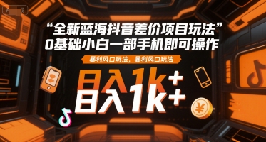 全新蓝海抖音差价项目玩法，0基础小白一部手机即可操作，暴利风口玩法，日入1k+【揭秘】-课程网