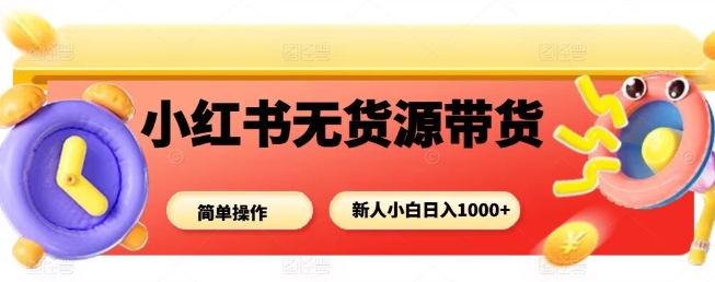 小红书无货源带货项目，简单无脑，新人小白日入多张-课程网