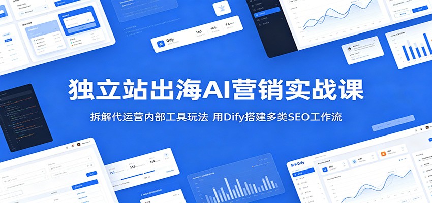 独立站出海AI营销实战课：拆解代运营内部工具玩法，用Dify搭建多类SEO工作流-课程网