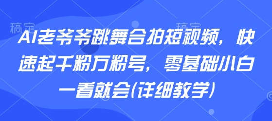 AI老爷爷跳舞合拍短视频，快速起千粉万粉号，零基础小白一看就会(详细教学)-课程网