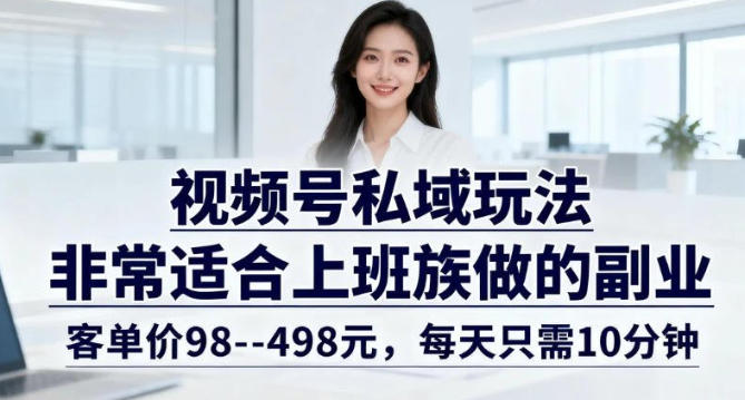 视频号私域玩法，非常适合上班族做的副业，客单价98–498米，每天只需10分钟-课程网