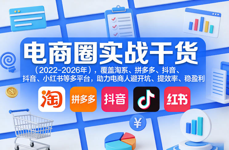 电商圈实战干货（2023-2026年），覆盖淘系、拼多多、抖音、小红书等多平台，助力电商人避开坑、提效率、稳盈利（更新5月10）-课程网