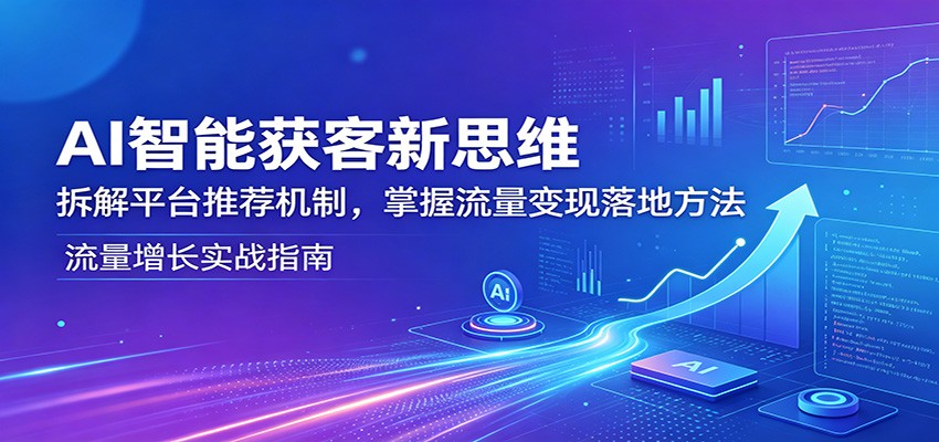 AI智能获客新思维：拆解平台推荐机制，掌握流量变现落地方法-课程网