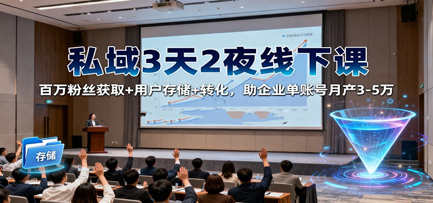 私域3天2夜线下课：百万粉丝获取+用户存储+转化，助企业单账号月产3-5万-课程网