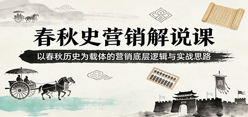 春秋史营销解说课：以春秋历史为载体的营销底层逻辑与实战思路-课程网