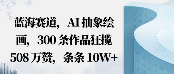 蓝海赛道，AI抽象绘画，300条作品狂揽508W赞，条条10W+，手残党10分钟出爆款，错过真亏-课程网