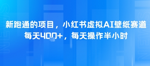 新跑通的项目，小红书虚拟AI壁纸赛道，每天4张+，每天操作半小时-课程网