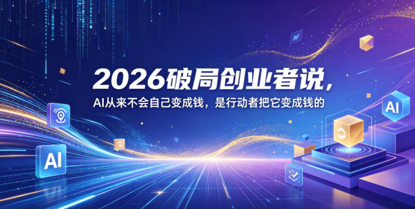 2026破局创业者说，AI从来不会自己变成钱，是行动者把它变成钱的【文档】-课程网