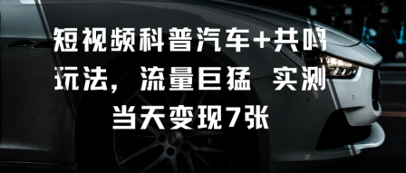 短视频科普汽车+共鸣玩法，流量巨猛实测当天变现7张-课程网