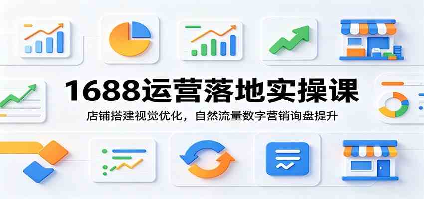 1688运营落地实操课：店铺搭建视觉优化，自然流量数字营销询盘提升-课程网