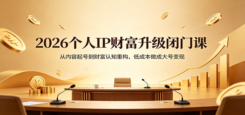 2026个人IP财富升级闭门课：从内容起号到财富认知重构，低成本做成大号变现-课程网