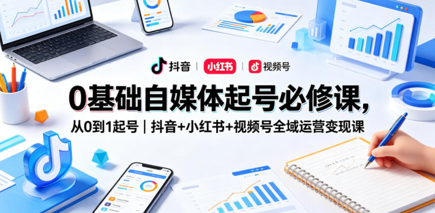 0基础自媒体起号必修课，从0到1起号｜抖音+小红书+视频号全域运营变现课-课程网