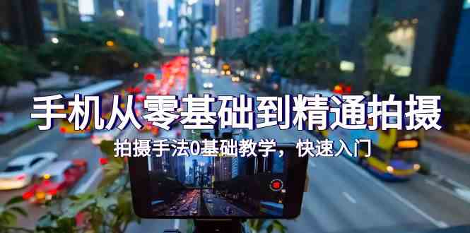 （9706期）手机从零基础到精通拍摄，拍摄手法0基础教学，快速入门（24节）-课程网
