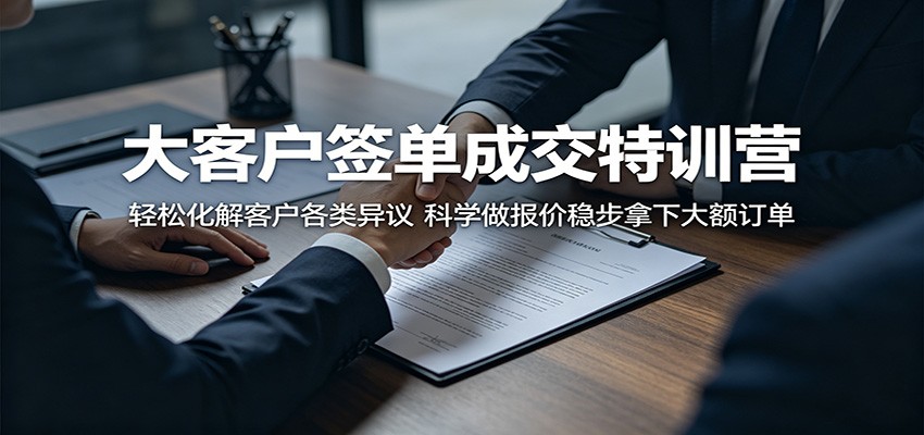 大客户签单成交特训营：轻松化解客户各类异议，科学做报价稳步拿下大额订单-课程网