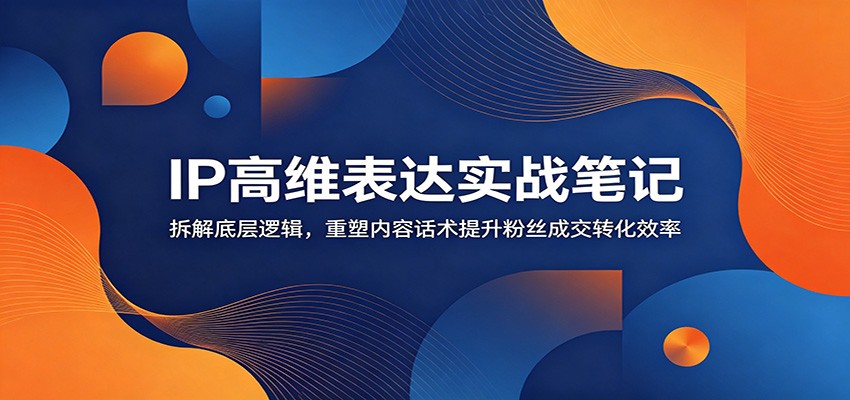 IP高维表达实战笔记：拆解底层逻辑，重塑内容话术提升粉丝成交转化效率-课程网