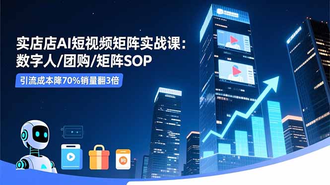 实体店AI短视频矩阵实战课：数字人/团购/矩阵SOP，引流成本降70%销量翻3倍-课程网