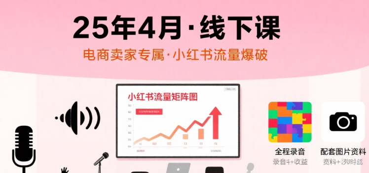 小红书25年4月线下课程，电商卖家小红书流量课，录音+图片-课程网