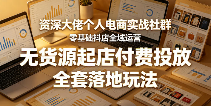 资深大佬个人电商实战社群，零基础抖店全域运营，无货源起店付费投放，全套落地玩法-课程网